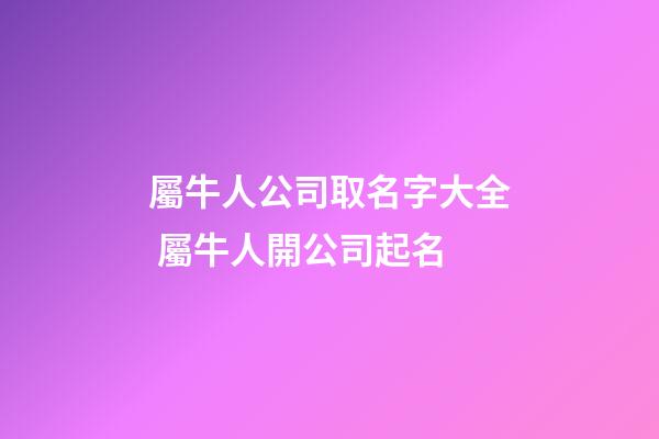 屬牛人公司取名字大全 屬牛人開公司起名-第1張-公司起名-玄機(jī)派